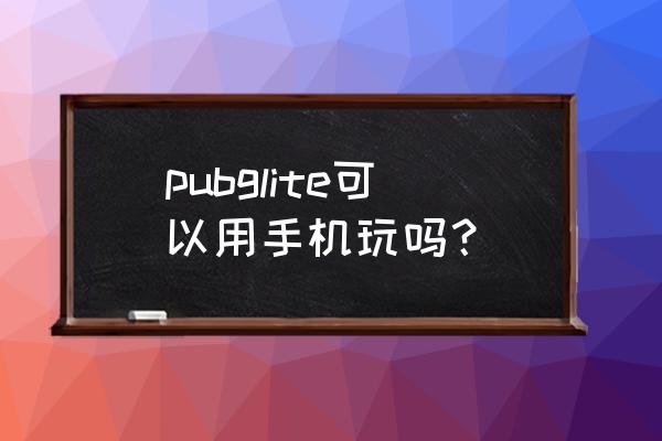 怎样下载pubglite pubglite可以用手机玩吗？