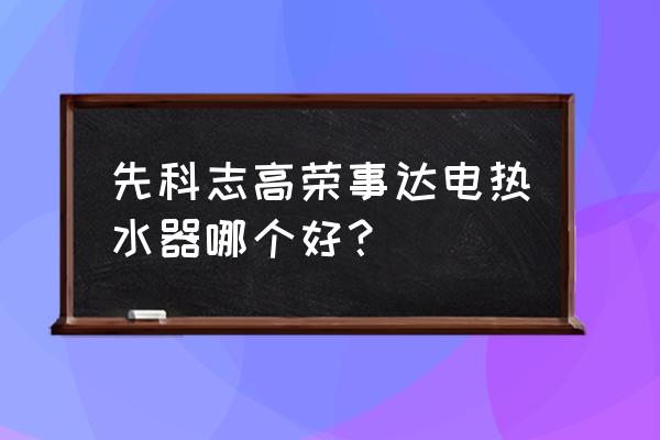 电热水器什么牌子性价比高又安全 先科志高荣事达电热水器哪个好？