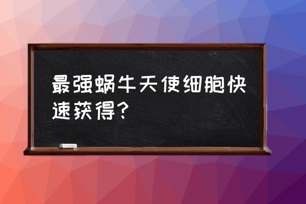 最强蜗牛机械基因获得方法 最强蜗牛天使细胞快速获得？