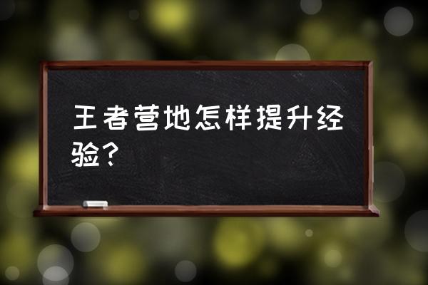 王者营地等级怎样上升 王者营地怎样提升经验？