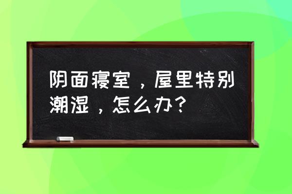 南方宿舍潮湿适合什么床垫 阴面寝室，屋里特别潮湿，怎么办？