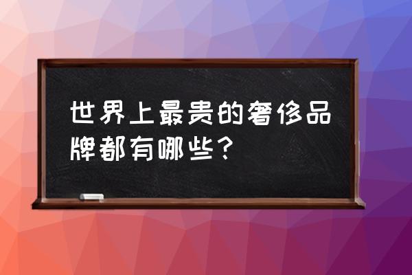 十种高级装修材料 世界上最贵的奢侈品牌都有哪些？