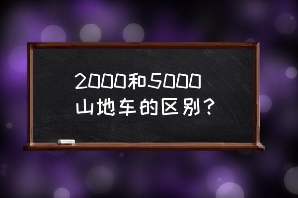 山地自行车购买要点 2000和5000山地车的区别？