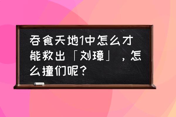 吞食天地怎么收服张飞关羽 吞食天地1中怎么才能救出「刘璋」，怎么撞们呢？