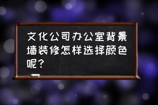 公司文化墙内容设计方案 文化公司办公室背景墙装修怎样选择颜色呢？