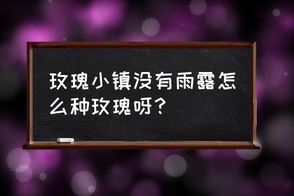 玫瑰小镇种植技巧 玫瑰小镇没有雨露怎么种玫瑰呀？