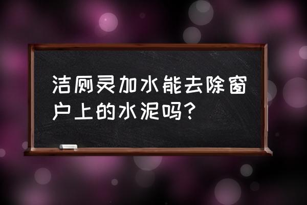 窗户上的水泥怎样快速清除 洁厕灵加水能去除窗户上的水泥吗？