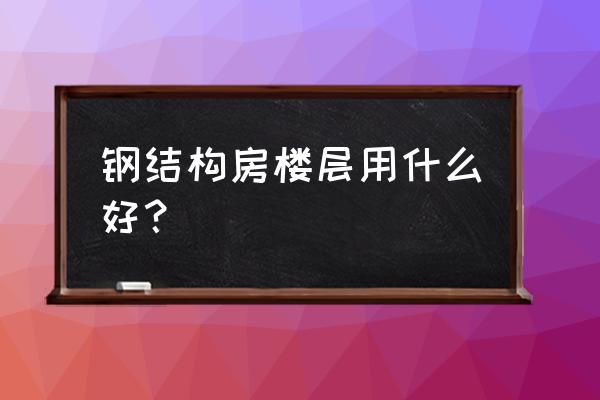 钢结构阁楼最佳搭建方法 钢结构房楼层用什么好？