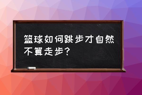 篮球怎样才算走步 篮球如何跳步才自然不算走步？