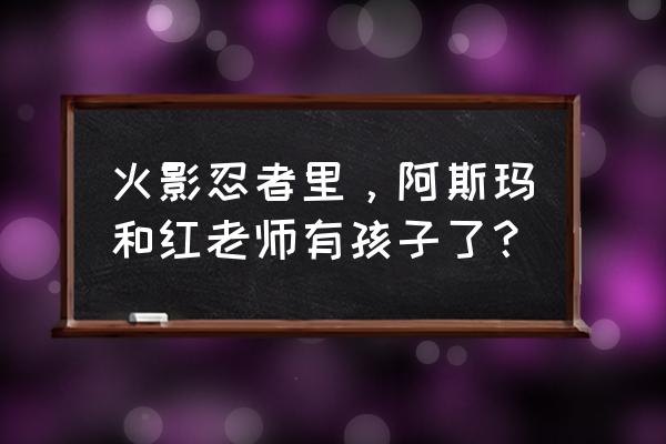 火影忍者手游怎样快速升级阿斯玛 火影忍者里，阿斯玛和红老师有孩子了？