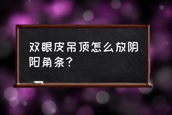 阴阳角怎样才能做垂直 双眼皮吊顶怎么放阴阳角条？