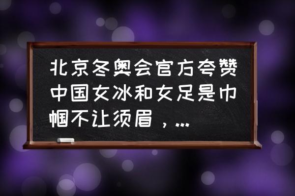 你心中的女足精神是什么样的 北京冬奥会官方夸赞中国女冰和女足是巾帼不让须眉，你怎么样看？