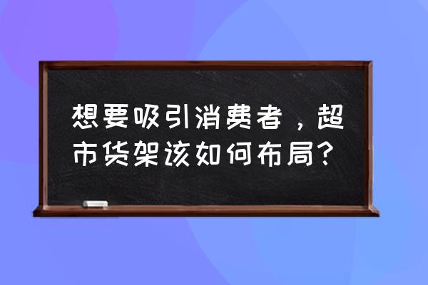 便利店货架渠道 想要吸引消费者，超市货架该如何布局？