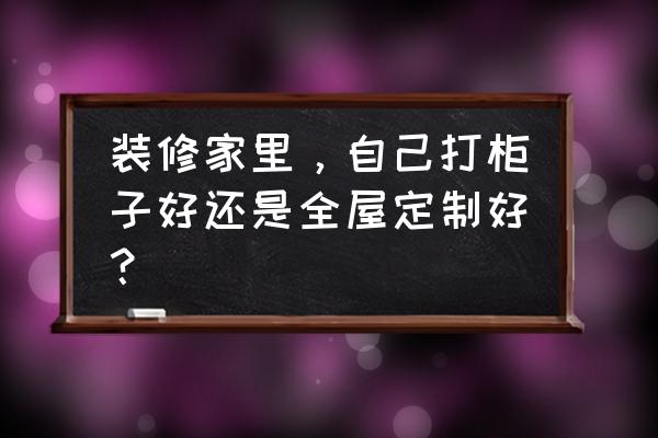 装修是自己找人还是请装修公司 装修家里，自己打柜子好还是全屋定制好？