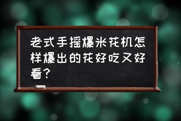 制作旋转花朵 老式手摇爆米花机怎样爆出的花好吃又好看？