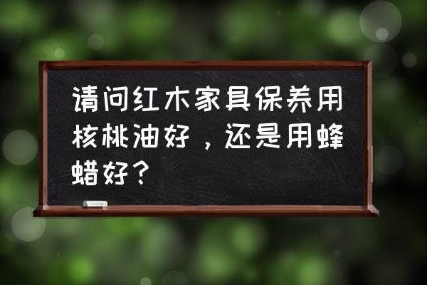 红木家具怎么用核桃油保养 请问红木家具保养用核桃油好，还是用蜂蜡好？