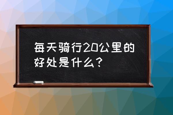 骑行好处多这5条足以改变你一生 每天骑行20公里的好处是什么？