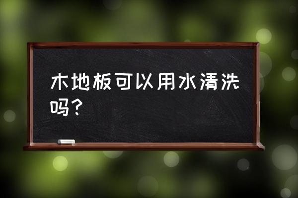 木地板怎么处理能保持清洁 木地板可以用水清洗吗？