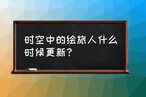 时空中的绘旅人预约奖励在哪里 时空中的绘旅人什么时候更新？