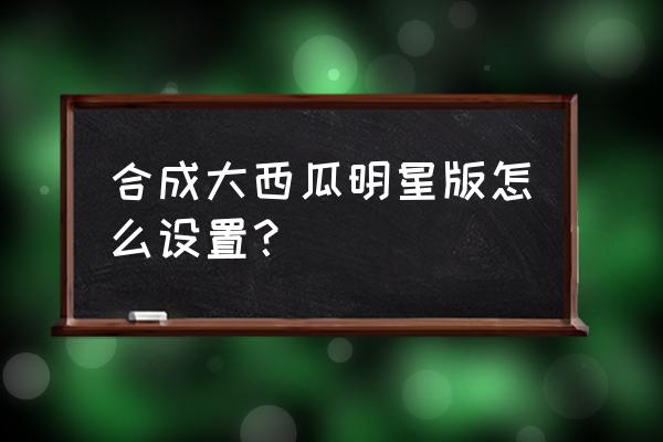 抖音小游戏入口 合成大西瓜 合成大西瓜明星版怎么设置？