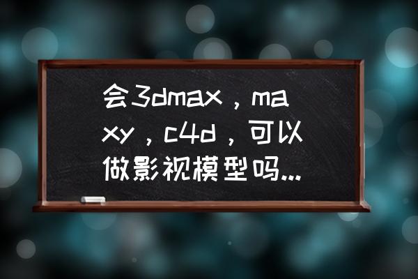 什么软件做游戏人物模型 会3dmax，maxy，c4d，可以做影视模型吗，人物角色？