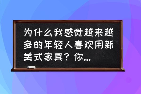 家具款式流行 为什么我感觉越来越多的年轻人喜欢用新美式家具？你喜欢吗，为什么？