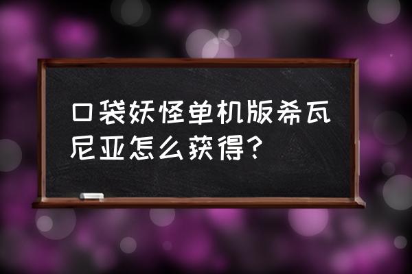 口袋妖怪单机版官方下载入口 口袋妖怪单机版希瓦尼亚怎么获得？