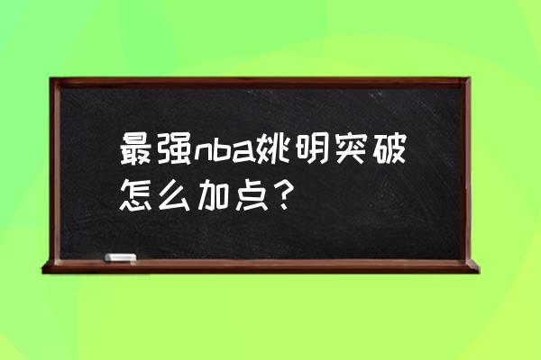 最强nba姚明多久出来一次 最强nba姚明突破怎么加点？