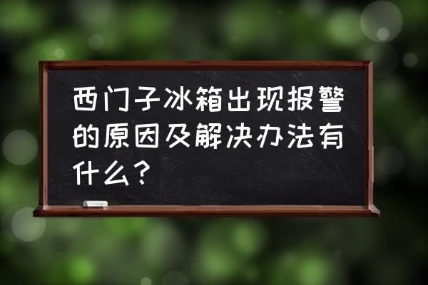 西门子冰箱冷冻室报警一直亮 西门子冰箱出现报警的原因及解决办法有什么？