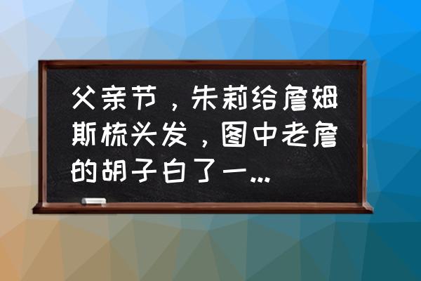 父亲节礼物奖杯怎么做 父亲节，朱莉给詹姆斯梳头发，图中老詹的胡子白了一圈，怎么看？