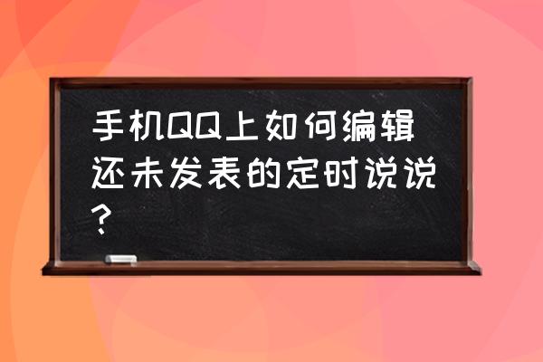 怎么改已经设置的定时说说 手机QQ上如何编辑还未发表的定时说说？