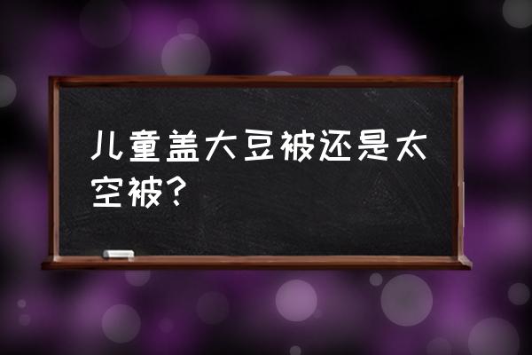 大豆被和羊毛被哪个性价比最高 儿童盖大豆被还是太空被？