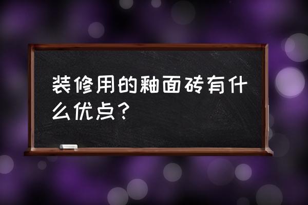 釉面砖哪种最好 装修用的釉面砖有什么优点？