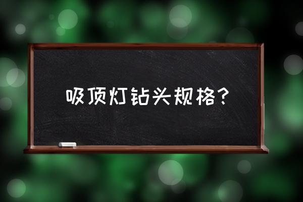 吸顶灯型号一览表 吸顶灯钻头规格？