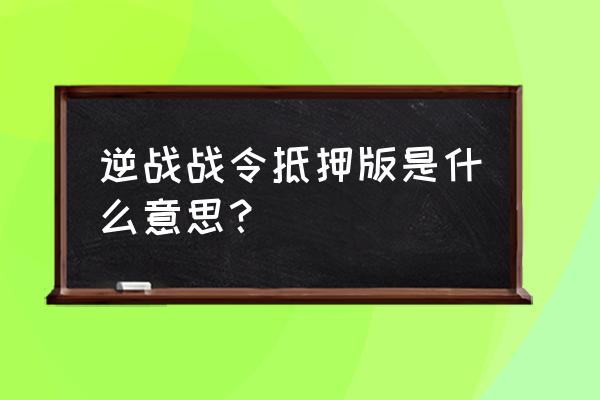 逆战战令1到60级多少经验 逆战战令抵押版是什么意思？