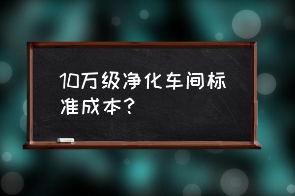 净化车间万级和十万级哪个标准高 10万级净化车间标准成本？