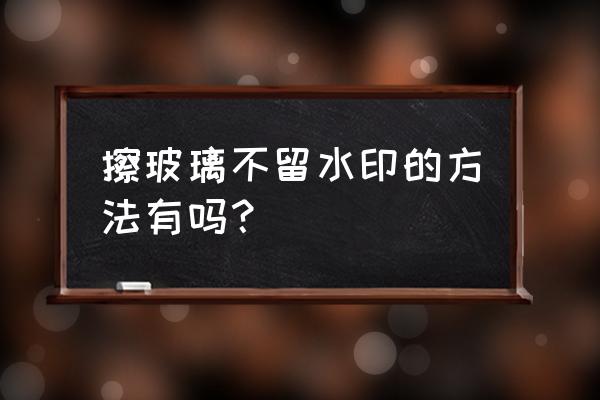 怎么样玻璃擦得又快又亮 擦玻璃不留水印的方法有吗？