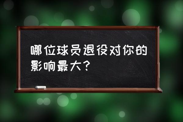 游戏王卡密范围 哪位球员退役对你的影响最大？