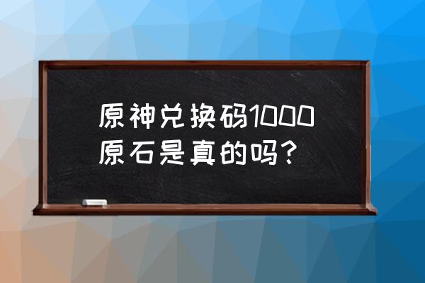 原神3.3新手送3000原石兑换码 原神兑换码1000原石是真的吗？