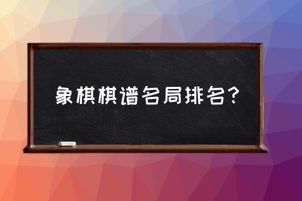 中国象棋年度最新赛事棋谱 象棋棋谱名局排名？