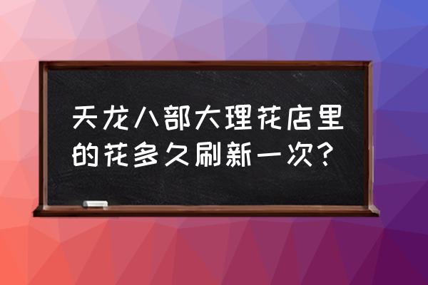 大理什么花不好养 天龙八部大理花店里的花多久刷新一次？