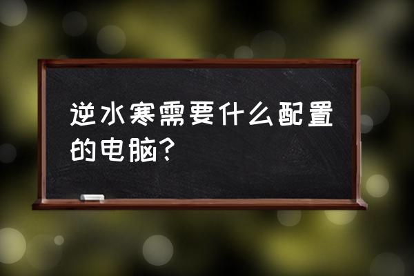 逆水寒什么电脑配置够玩 逆水寒需要什么配置的电脑？