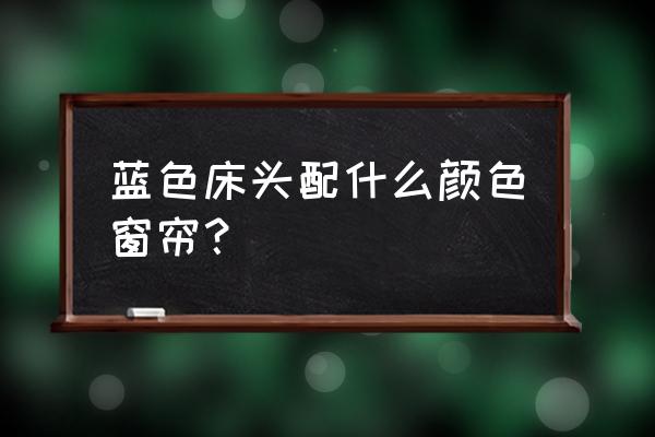 白色房间配什么颜色的窗帘好看 蓝色床头配什么颜色窗帘？