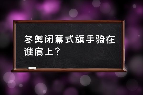 北京冬奥会闭幕式哪里能看 冬奥闭幕式旗手骑在谁肩上？