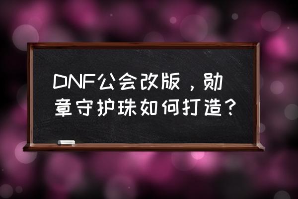 制作一个自己的徽章 DNF公会改版，勋章守护珠如何打造？