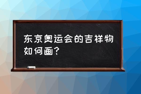 中国奥运会吉祥物怎么画 东京奥运会的吉祥物如何画？