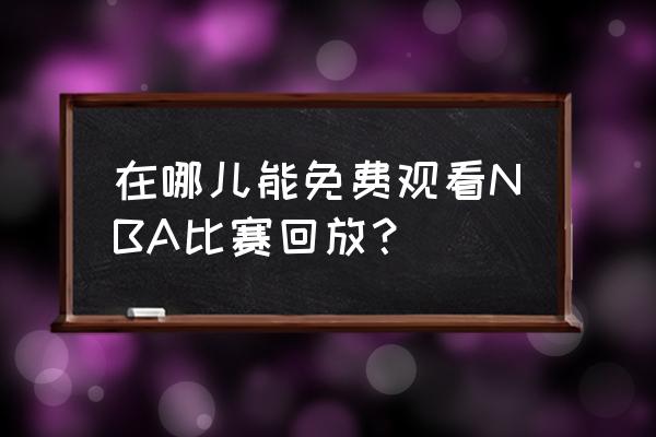 NBA比赛如何观看 在哪儿能免费观看NBA比赛回放？