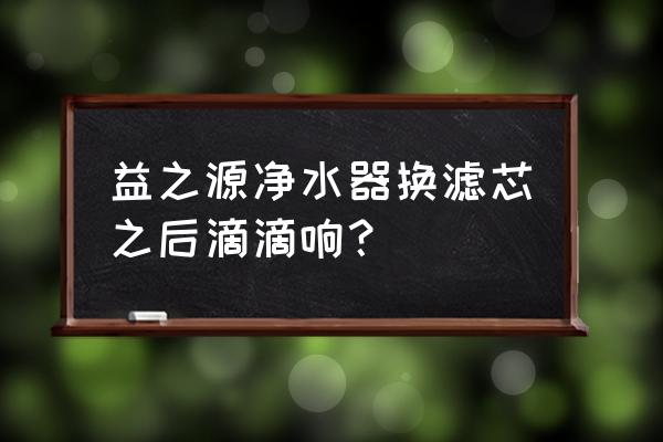 净水器滤芯提示更换必须要更换吗 益之源净水器换滤芯之后滴滴响？