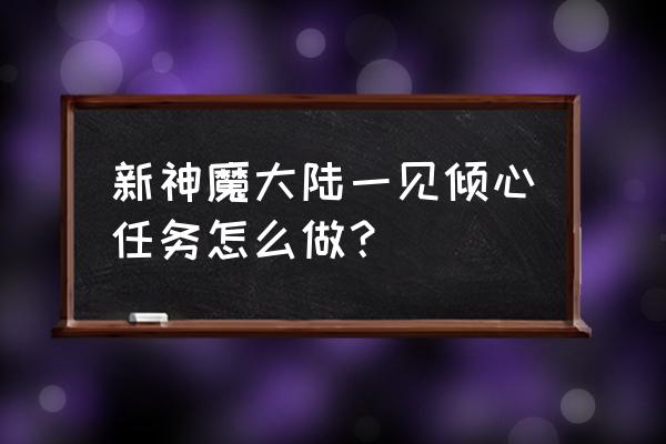 神魔大陆主线任务没了怎么找 新神魔大陆一见倾心任务怎么做？