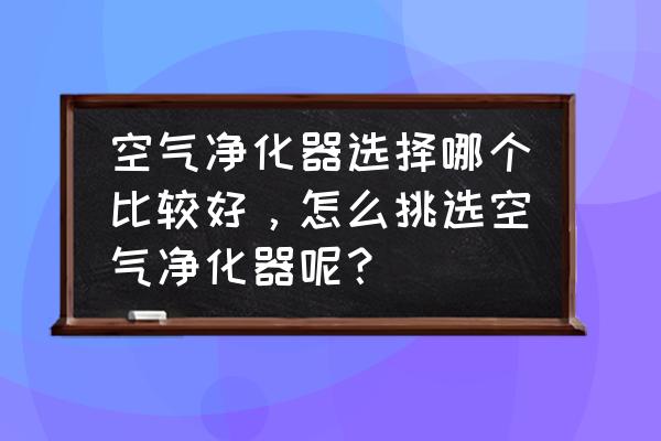 空气净化器怎么选择最好 空气净化器选择哪个比较好，怎么挑选空气净化器呢？